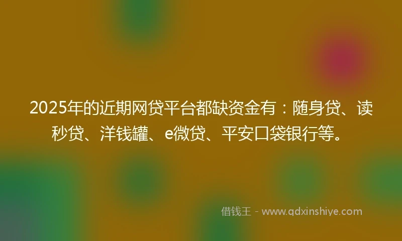 2025年的近期网贷平台都缺资金有：随身贷、读秒贷、洋钱罐、e微贷、平安口袋银行等。