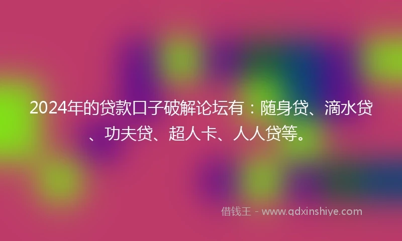 2024年的贷款口子破解论坛有：随身贷、滴水贷、功夫贷、超人卡、人人贷等。