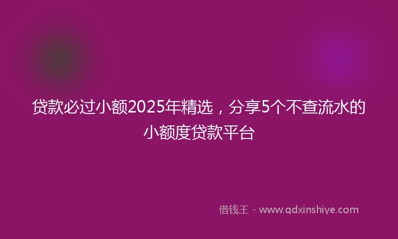 贷款必过小额2025年精选,分享5个不查流水的小额度贷款平台
