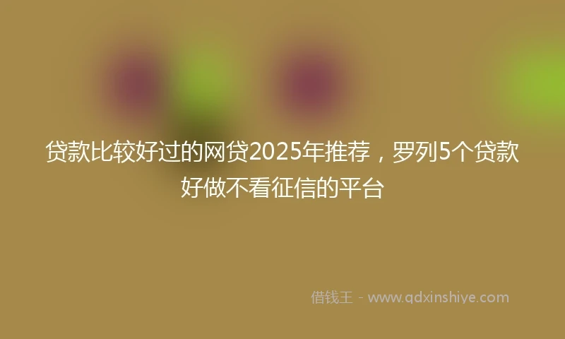 贷款比较好过的网贷2025年推荐，罗列5个贷款好做不看征信的平台