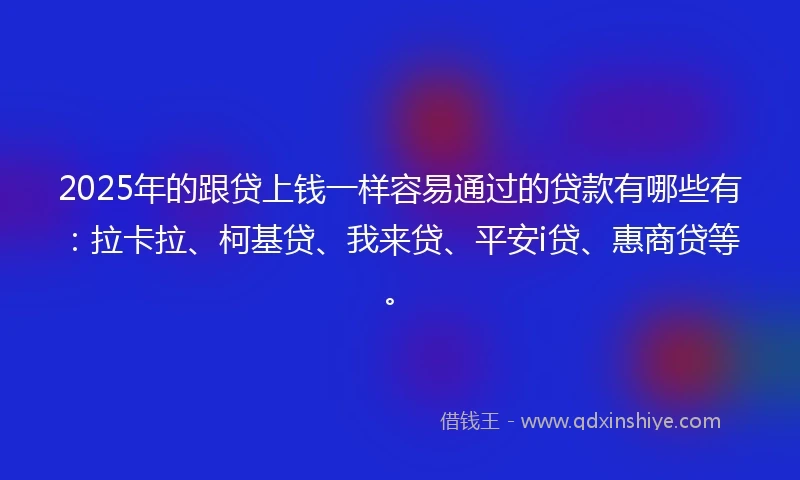 2025年的跟贷上钱一样容易通过的贷款有哪些有：拉卡拉、柯基贷、我来贷、平安i贷、惠商贷等。
