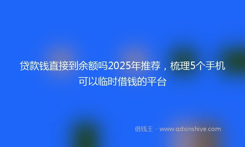 贷款钱直接到余额吗2025年推荐，梳理5个手机可以临时借钱的平台