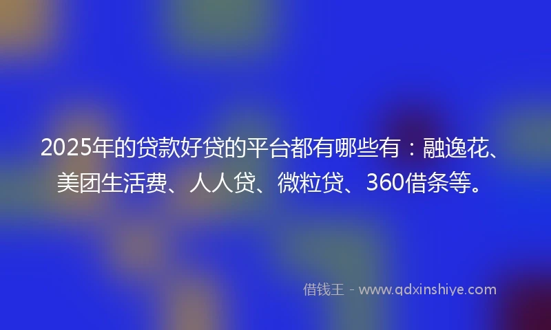 2025年的贷款好贷的平台都有哪些有：融逸花、美团生活费、人人贷、微粒贷、360借条等。