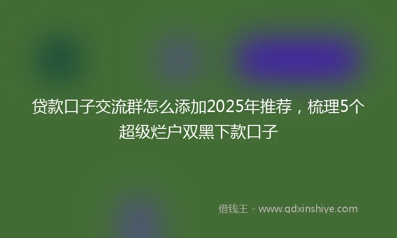 贷款口子交流群怎么添加2025年推荐，梳理5个超级烂户双黑下款口子