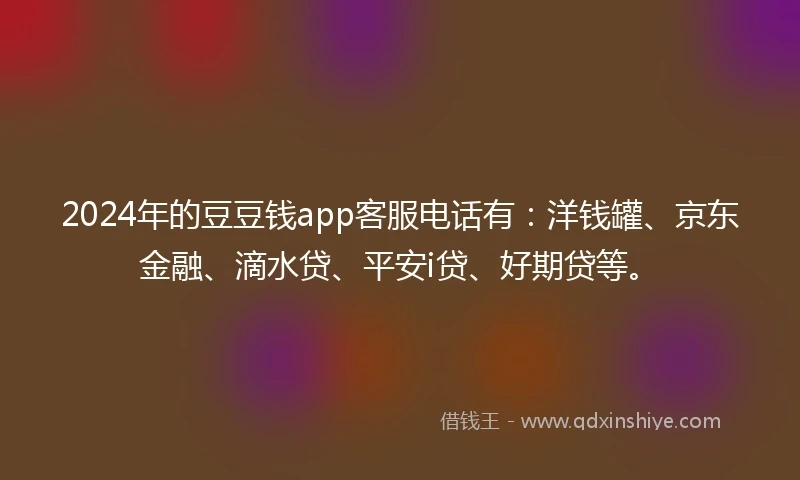 2024年的豆豆钱app客服电话有：洋钱罐、京东金融、滴水贷、平安i贷、好期贷等。