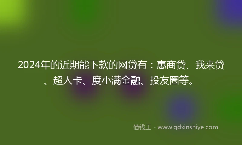 2024年的近期能下款的网贷有：惠商贷、我来贷、超人卡、度小满金融、投友圈等。