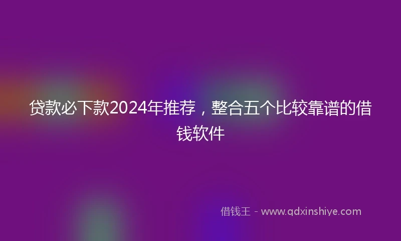 贷款必下款2024年推荐，整合五个比较靠谱的借钱软件