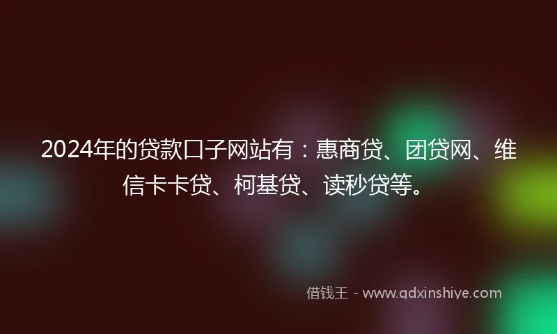 2024年的贷款口子网站有:惠商贷、团贷网、维信卡卡贷、柯基贷、读秒贷等。