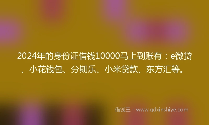 2024年的身份证借钱10000马上到账有：e微贷、小花钱包、分期乐、小米贷款、东方汇等。