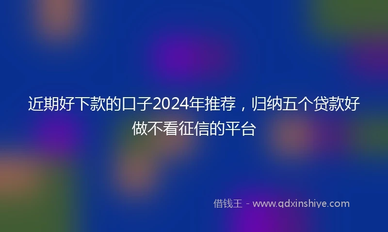近期好下款的口子2024年推荐，归纳五个贷款好做不看征信的平台