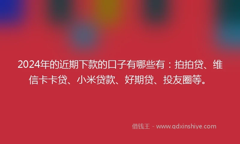 2024年的近期下款的口子有哪些有：拍拍贷、维信卡卡贷、小米贷款、好期贷、投友圈等。
