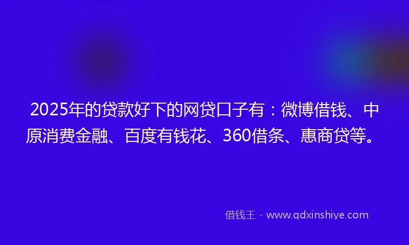 2025年的贷款好下的网贷口子有：微博借钱、中原消费金融、百度有钱花、360借条、惠商贷等。