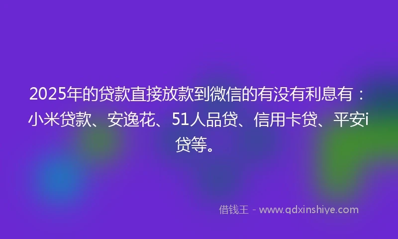 2025年的贷款直接放款到微信的有没有利息有：小米贷款、安逸花、51人品贷、信用卡贷、平安i贷等。