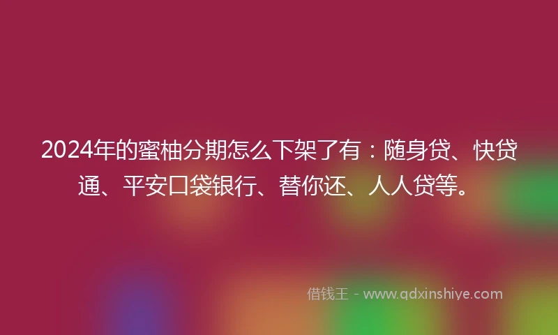 2024年的蜜柚分期怎么下架了有：随身贷、快贷通、平安口袋银行、替你还、人人贷等。