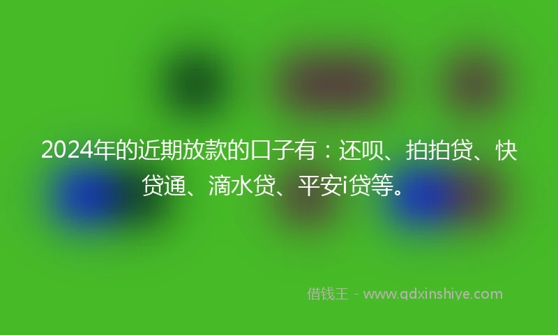 2024年的近期放款的口子有：还呗、拍拍贷、快贷通、滴水贷、平安i贷等。