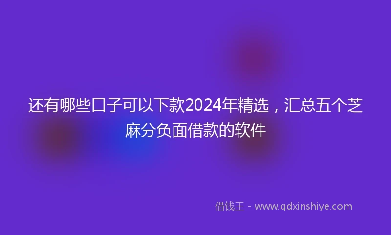 还有哪些口子可以下款2024年精选，汇总五个芝麻分负面借款的软件