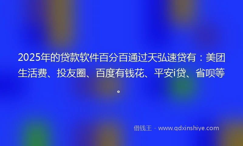 2025年的贷款软件百分百通过天弘速贷有：美团生活费、投友圈、百度有钱花、平安i贷、省呗等。