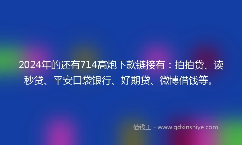 2024年的还有714高炮下款链接有：拍拍贷、读秒贷、平安口袋银行、好期贷、微博借钱等。