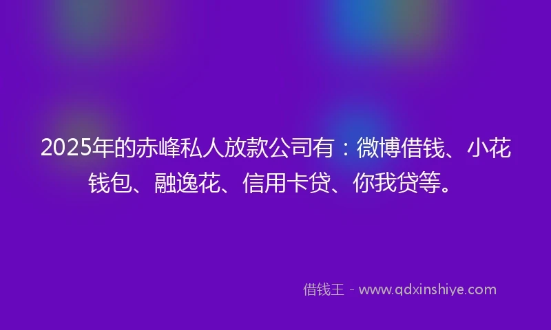 2025年的赤峰私人放款公司有：微博借钱、小花钱包、融逸花、信用卡贷、你我贷等。
