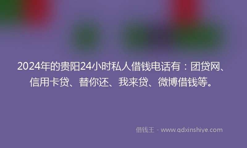 2024年的贵阳24小时私人借钱电话有：团贷网、信用卡贷、替你还、我来贷、微博借钱等。