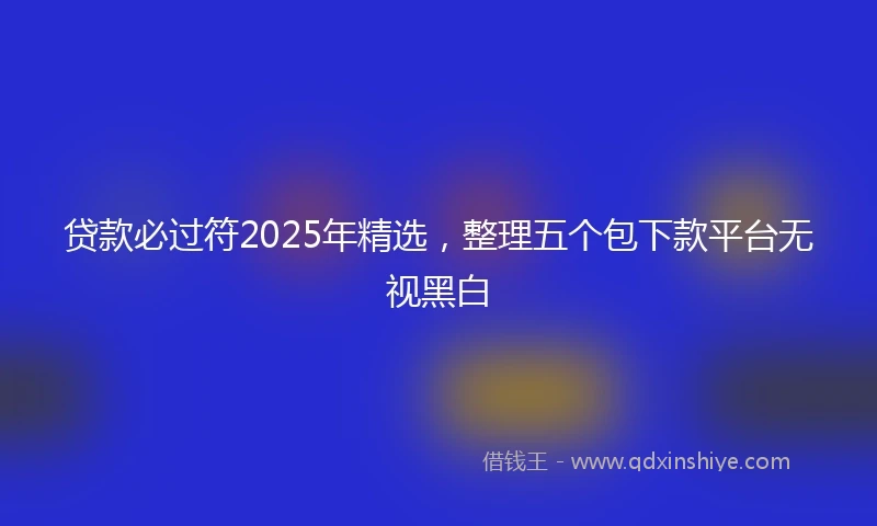 贷款必过符2025年精选，整理五个包下款平台无视黑白