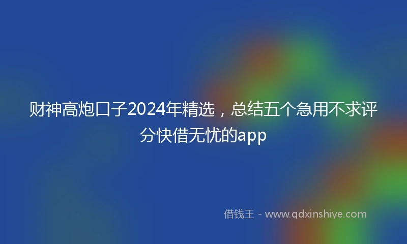 财神高炮口子2024年精选，总结五个急用不求评分快借无忧的app