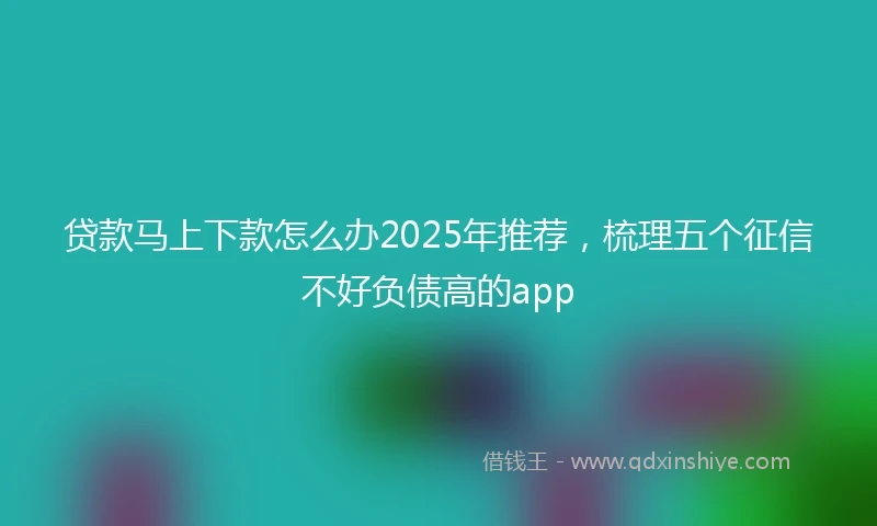 贷款马上下款怎么办2025年推荐，梳理五个征信不好负债高的app