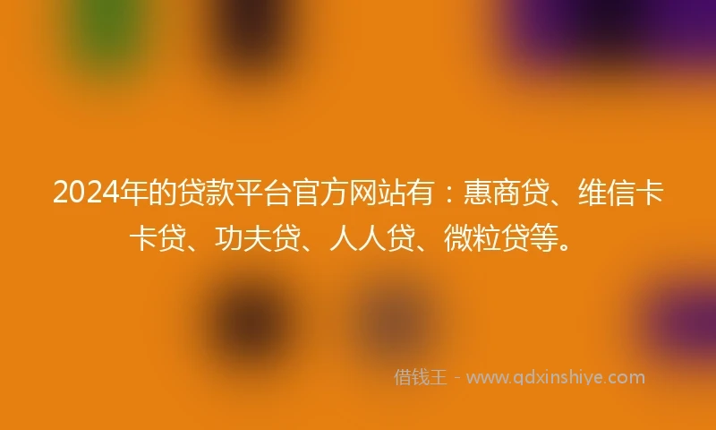 2024年的贷款平台官方网站有：惠商贷、维信卡卡贷、功夫贷、人人贷、微粒贷等。