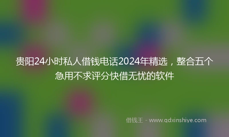 贵阳24小时私人借钱电话2024年精选，整合五个急用不求评分快借无忧的软件