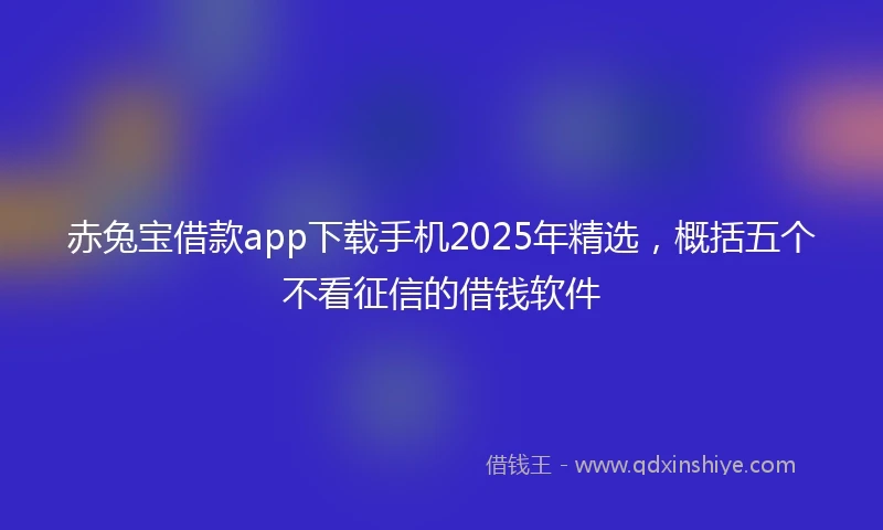 赤兔宝借款app下载手机2025年精选，概括五个不看征信的借钱软件