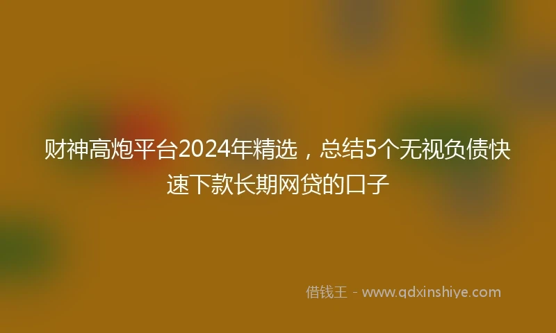 财神高炮平台2024年精选，总结5个无视负债快速下款长期网贷的口子