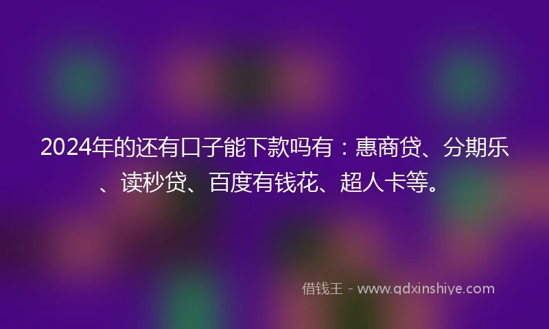 2024年的还有口子能下款吗有：惠商贷、分期乐、读秒贷、百度有钱花、超人卡等。