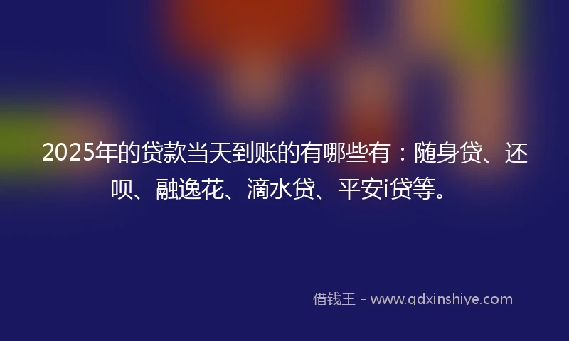 2025年的贷款当天到账的有哪些有:随身贷、还呗、融逸花、滴水贷、平安i贷等。