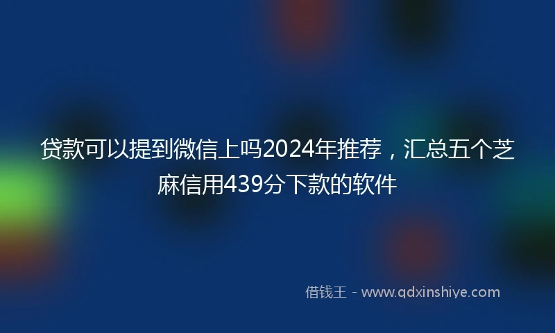 贷款可以提到微信上吗2024年推荐，汇总五个芝麻信用439分下款的软件
