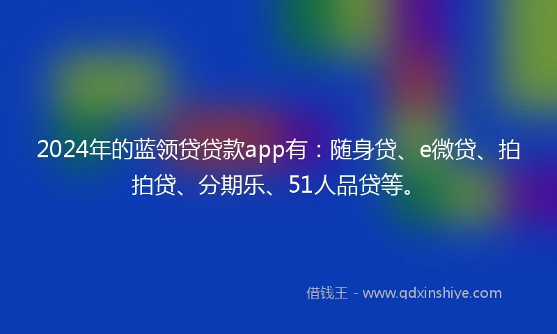 2024年的蓝领贷贷款app有：随身贷、e微贷、拍拍贷、分期乐、51人品贷等。