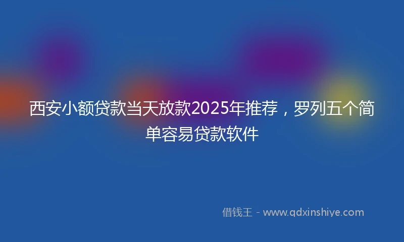 西安小额贷款当天放款2025年推荐，罗列五个简单容易贷款软件