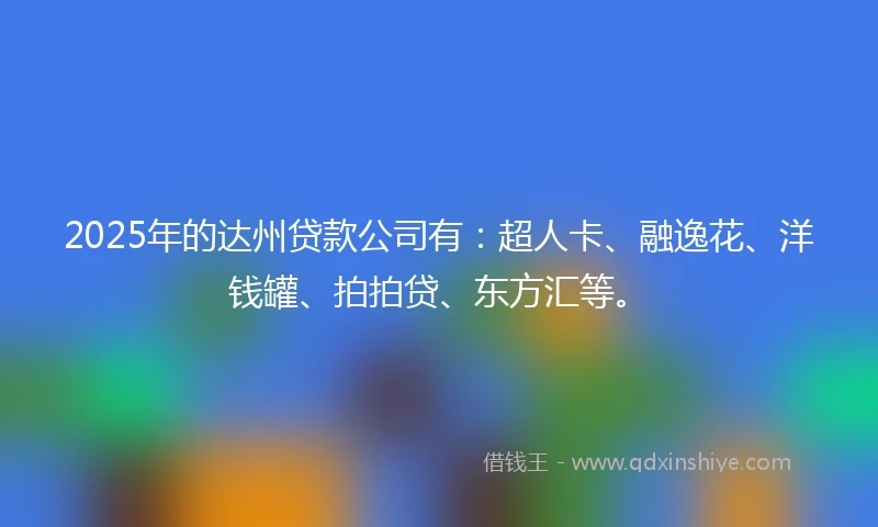 2025年的达州贷款公司有：超人卡、融逸花、洋钱罐、拍拍贷、东方汇等。