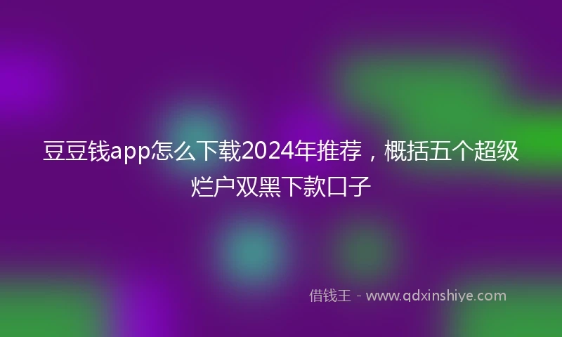 豆豆钱app怎么下载2024年推荐，概括五个超级烂户双黑下款口子