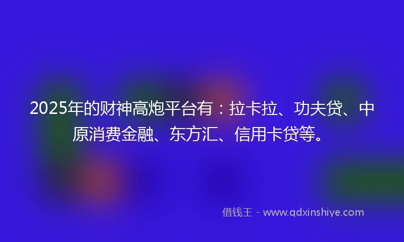 2025年的财神高炮平台有：拉卡拉、功夫贷、中原消费金融、东方汇、信用卡贷等。