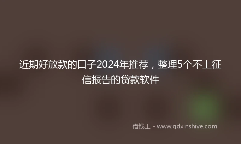 近期好放款的口子2024年推荐，整理5个不上征信报告的贷款软件