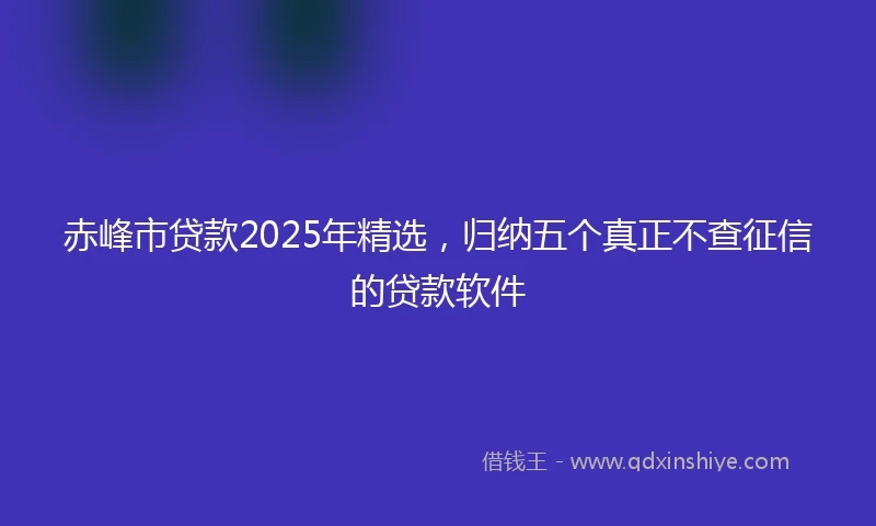 赤峰市贷款2025年精选，归纳五个真正不查征信的贷款软件