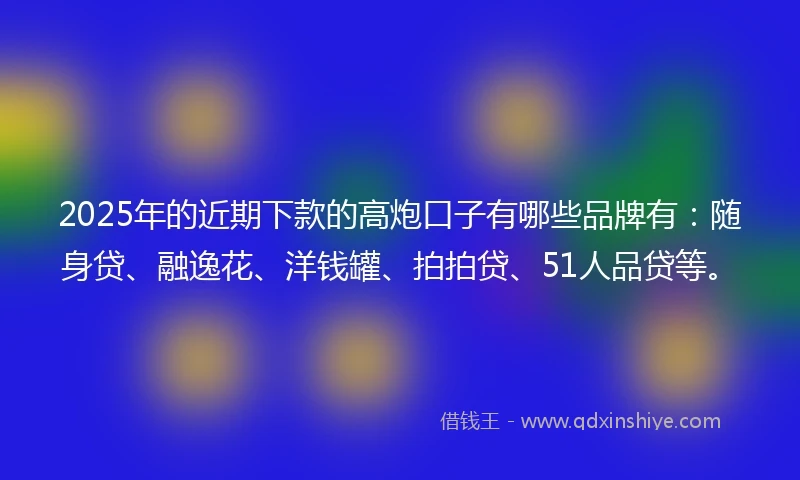 2025年的近期下款的高炮口子有哪些品牌有：随身贷、融逸花、洋钱罐、拍拍贷、51人品贷等。