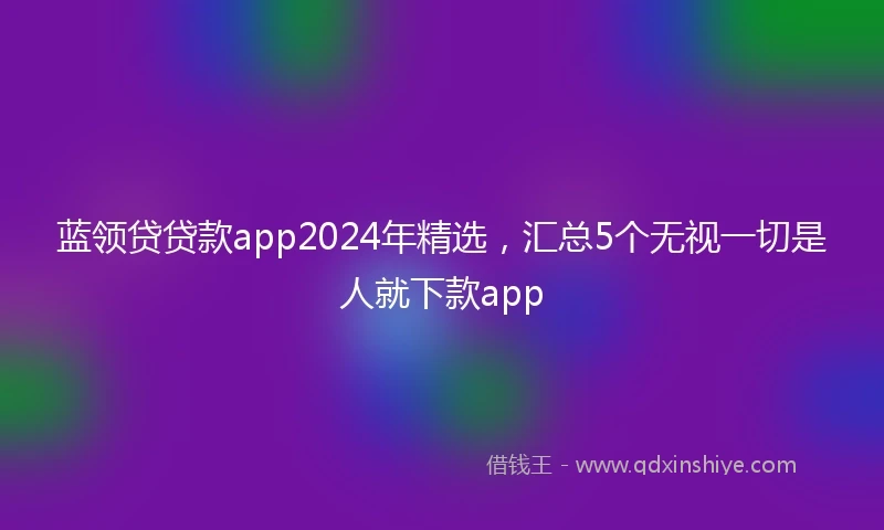 蓝领贷贷款app2024年精选，汇总5个无视一切是人就下款app