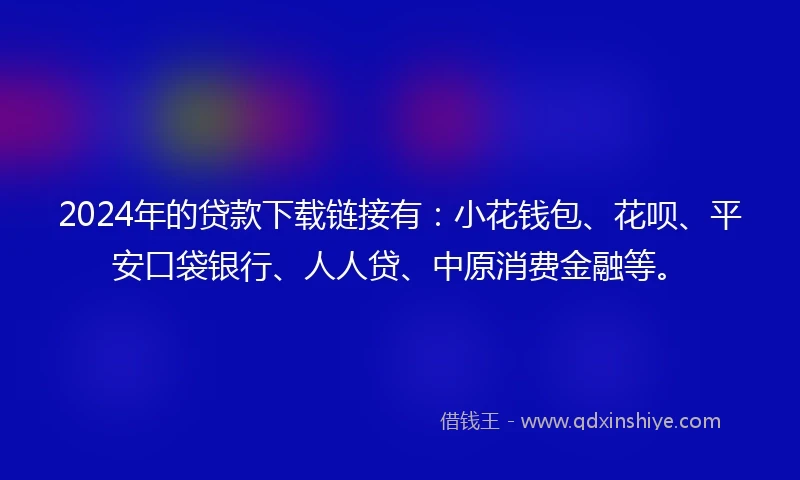 2024年的贷款下载链接有：小花钱包、花呗、平安口袋银行、人人贷、中原消费金融等。