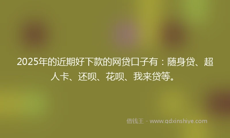 2025年的近期好下款的网贷口子有：随身贷、超人卡、还呗、花呗、我来贷等。