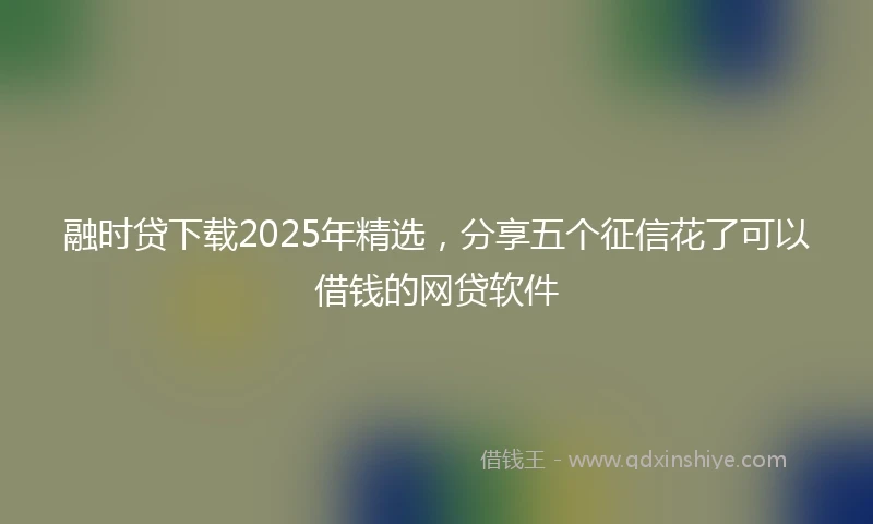 融时贷下载2025年精选，分享五个征信花了可以借钱的网贷软件