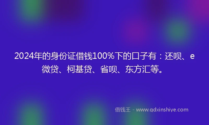 2024年的身份证借钱100%下的口子有：还呗、e微贷、柯基贷、省呗、东方汇等。