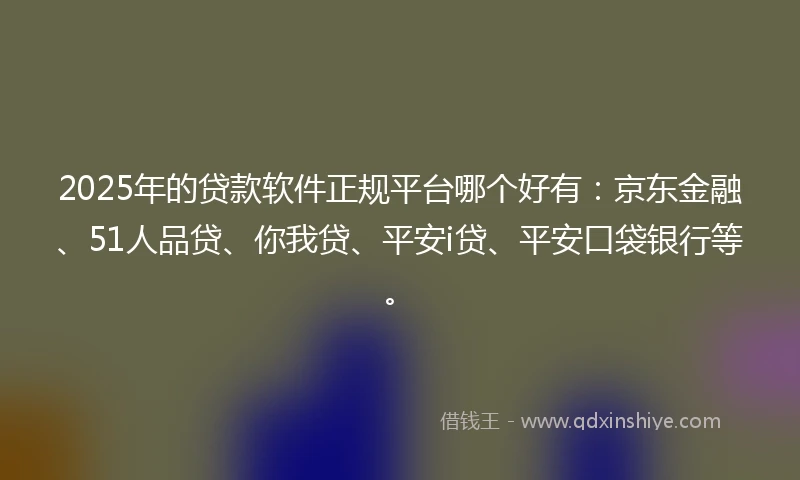 2025年的贷款软件正规平台哪个好有：京东金融、51人品贷、你我贷、平安i贷、平安口袋银行等。