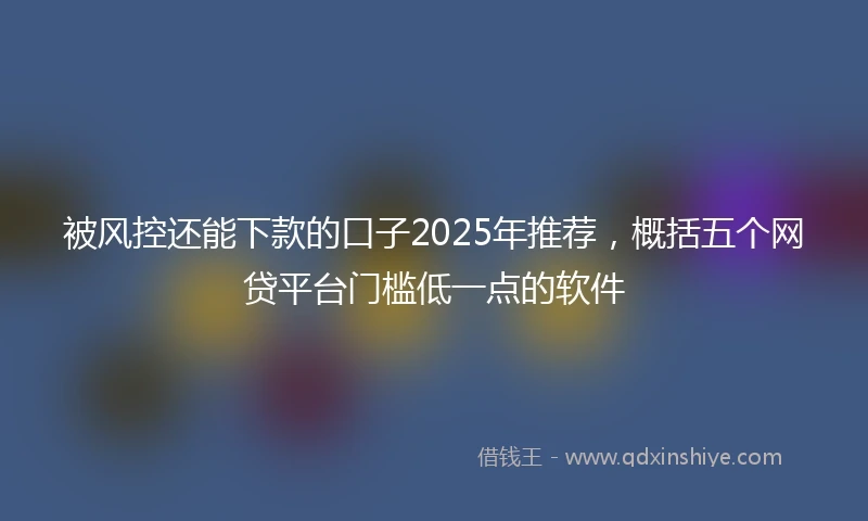 被风控还能下款的口子2025年推荐，概括五个网贷平台门槛低一点的软件