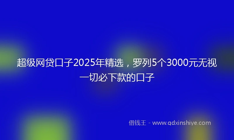 超级网贷口子2025年精选，罗列5个3000元无视一切必下款的口子